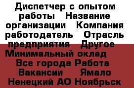 Диспетчер с опытом работы › Название организации ­ Компания-работодатель › Отрасль предприятия ­ Другое › Минимальный оклад ­ 1 - Все города Работа » Вакансии   . Ямало-Ненецкий АО,Ноябрьск г.